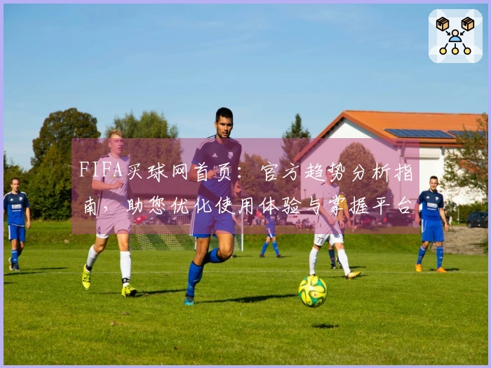 FIFA买球网首页：官方趋势分析指南，助您优化使用体验与掌握平台动态