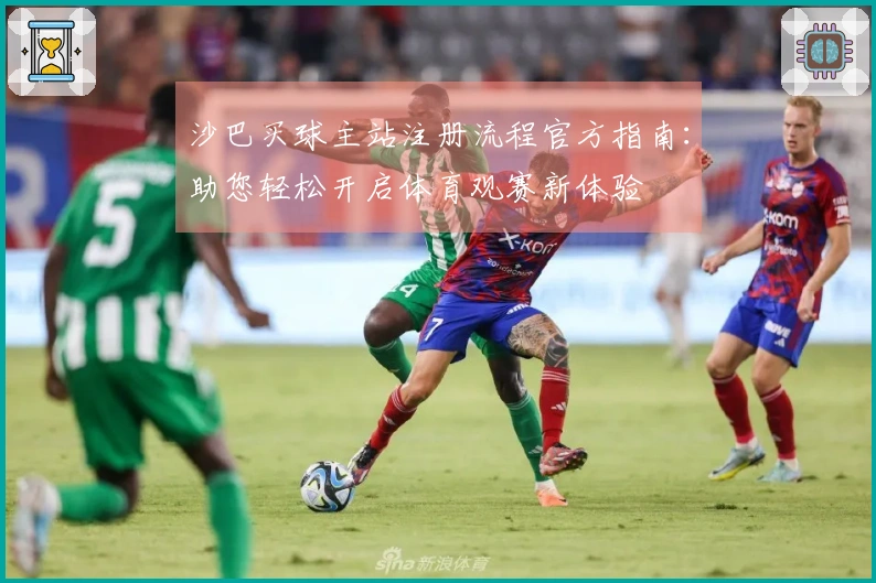 沙巴买球主站注册流程官方指南：助您轻松开启体育观赛新体验