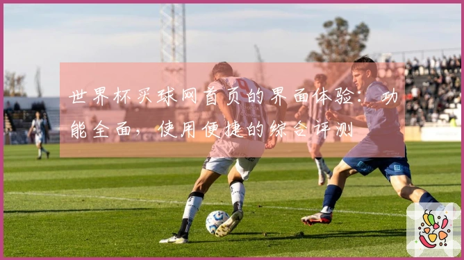 世界杯买球网首页的界面体验：功能全面，使用便捷的综合评测