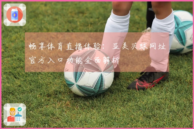 畅享体育直播体验：亚美买球网址官方入口功能全面解析