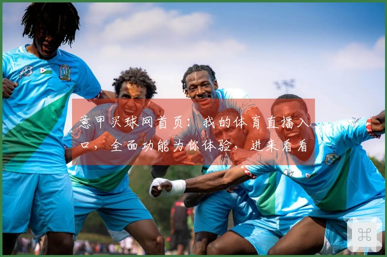 意甲买球网首页：我的体育直播入口，全面功能为你体验，进来看看使用多方便