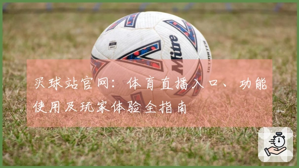 买球站官网：体育直播入口、功能使用及玩家体验全指南