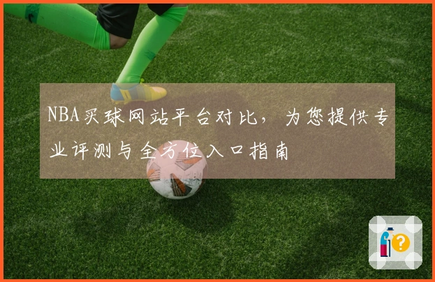 NBA买球网站平台对比，为您提供专业评测与全方位入口指南
