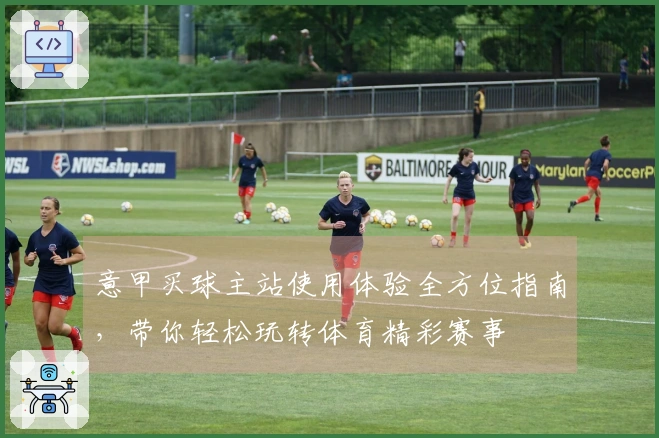 意甲买球主站使用体验全方位指南，带你轻松玩转体育精彩赛事