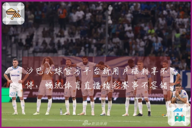 沙巴买球官方平台新用户福利享不停，畅玩体育直播精彩赛事不容错过