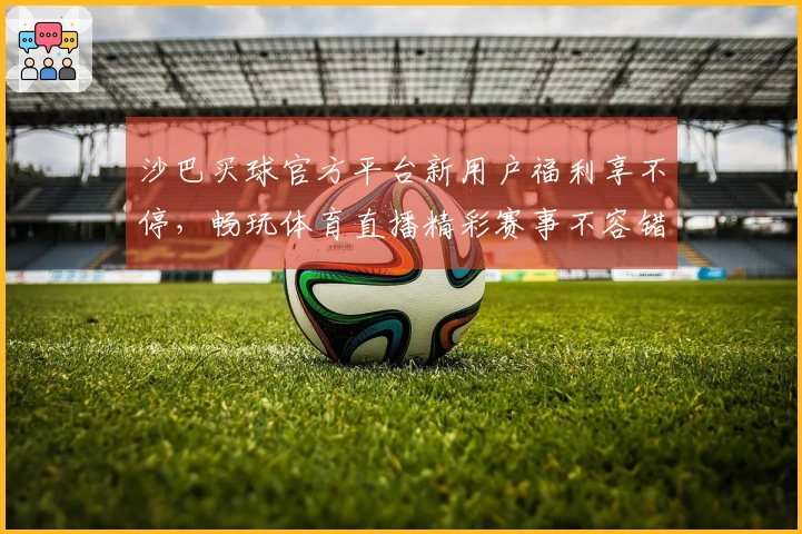 沙巴买球官方平台新用户福利享不停，畅玩体育直播精彩赛事不容错过