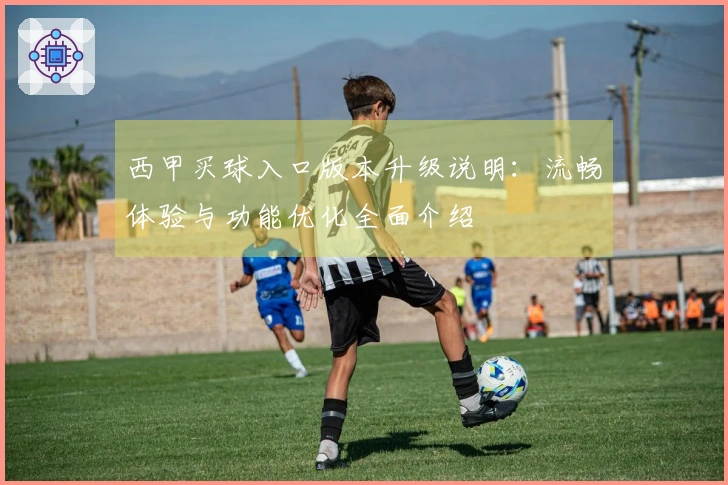 西甲买球入口版本升级说明：流畅体验与功能优化全面介绍