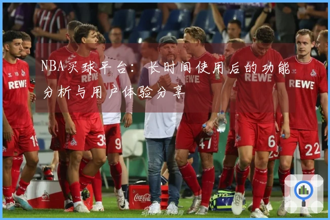 NBA买球平台：长时间使用后的功能分析与用户体验分享