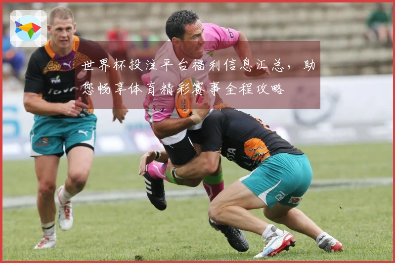 世界杯投注平台福利信息汇总，助您畅享体育精彩赛事全程攻略
