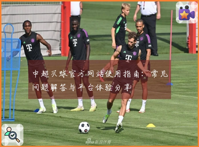 中超买球官方网站使用指南：常见问题解答与平台体验分享
