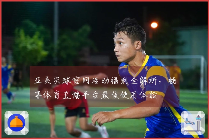亚美买球官网活动福利全解析，畅享体育直播平台最佳使用体验