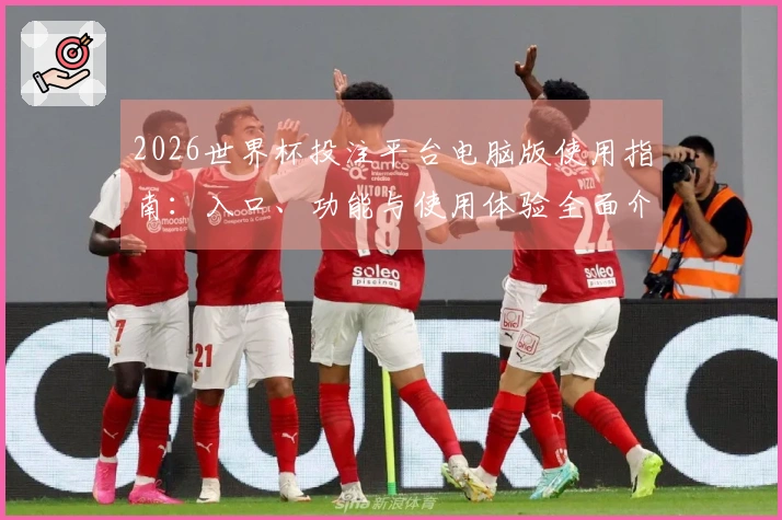2026世界杯投注平台电脑版使用指南：入口、功能与使用体验全面介绍