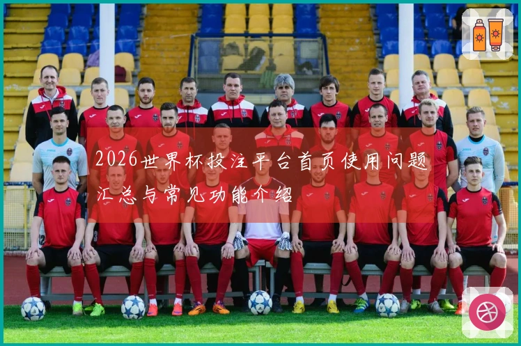 2026世界杯投注平台首页使用问题汇总与常见功能介绍