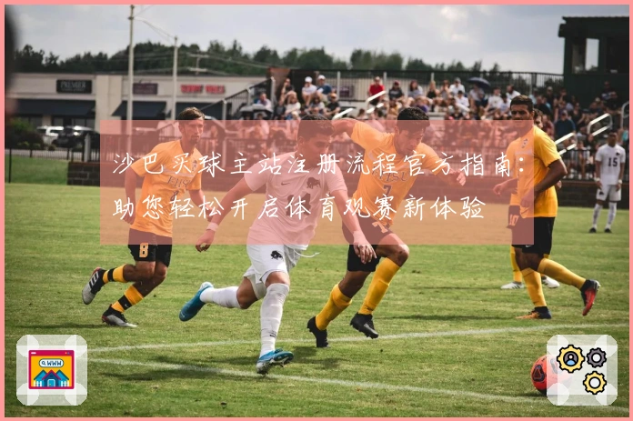 沙巴买球主站注册流程官方指南：助您轻松开启体育观赛新体验