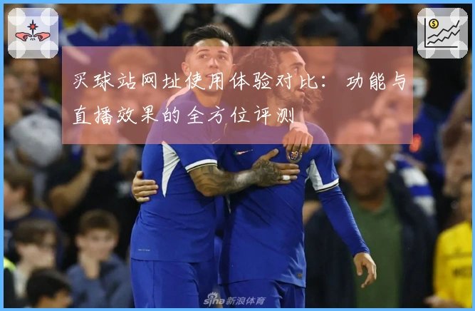 买球站网址使用体验对比：功能与直播效果的全方位评测