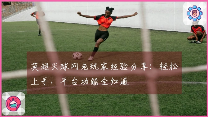 英超买球网老玩家经验分享：轻松上手，平台功能全知道