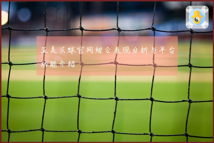 亚美买球官网综合表现分析与平台功能介绍