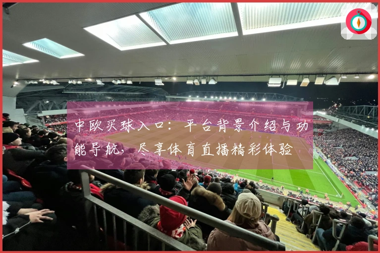 中欧买球入口：平台背景介绍与功能导航，尽享体育直播精彩体验