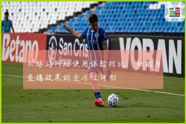 买球站网址使用体验对比：功能与直播效果的全方位评测