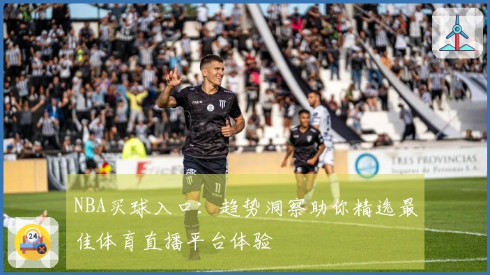 NBA买球入口：趋势洞察助你精选最佳体育直播平台体验