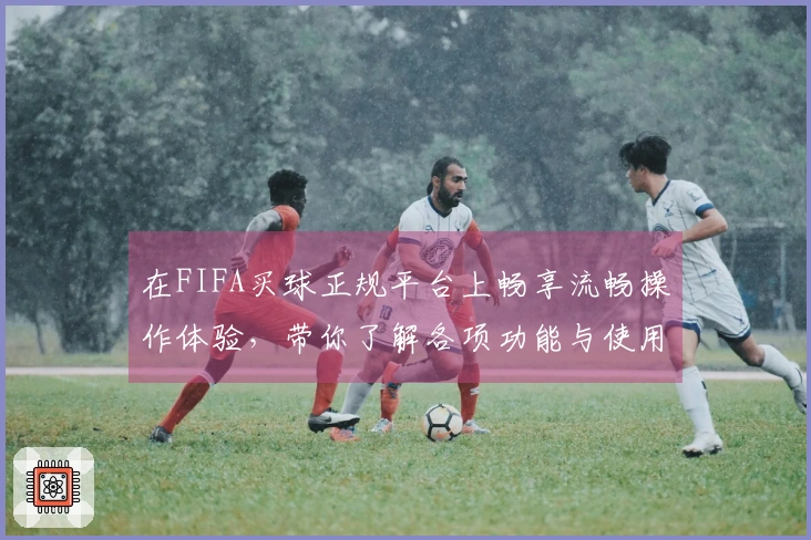 在FIFA买球正规平台上畅享流畅操作体验，带你了解各项功能与使用入口