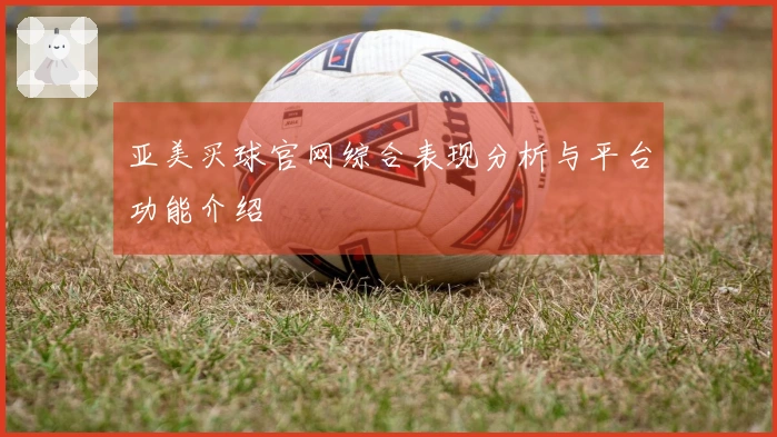 亚美买球官网综合表现分析与平台功能介绍