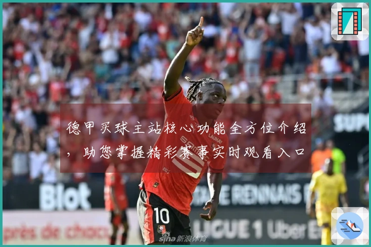 德甲买球主站核心功能全方位介绍，助您掌握精彩赛事实时观看入口与实用体验