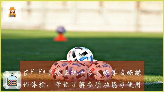 在FIFA买球正规平台上畅享流畅操作体验，带你了解各项功能与使用入口