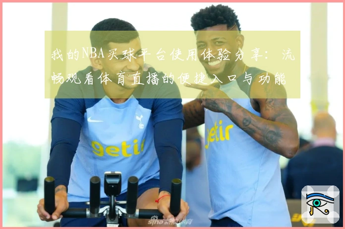 我的NBA买球平台使用体验分享：流畅观看体育直播的便捷入口与功能指引