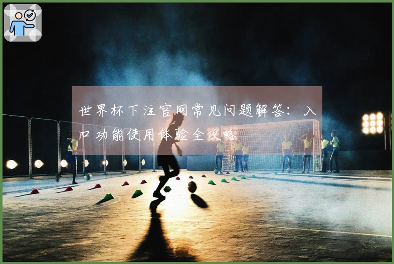 世界杯下注官网常见问题解答：入口功能使用体验全攻略