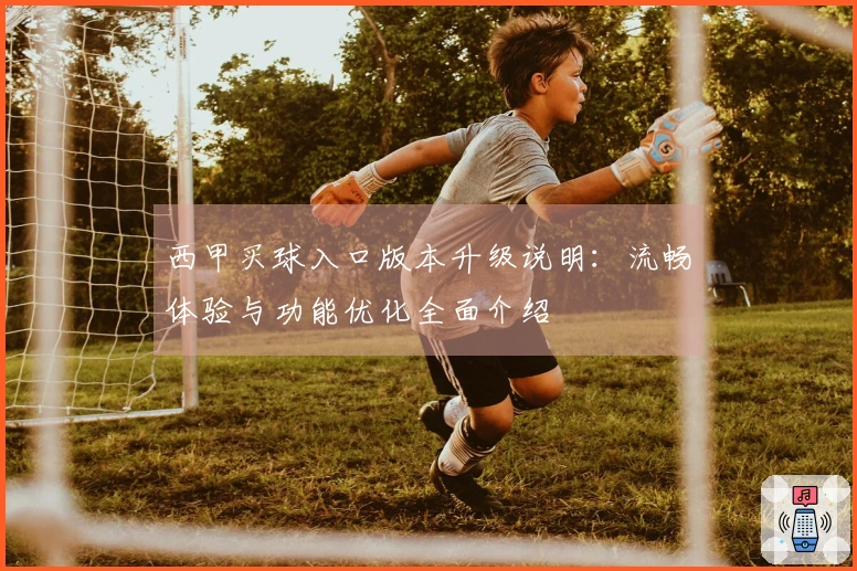 西甲买球入口版本升级说明：流畅体验与功能优化全面介绍