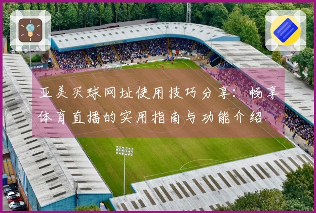 亚美买球网址使用技巧分享：畅享体育直播的实用指南与功能介绍